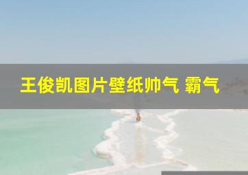 王俊凯图片壁纸帅气 霸气